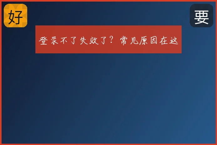 登录不了失效了？常见原因在这